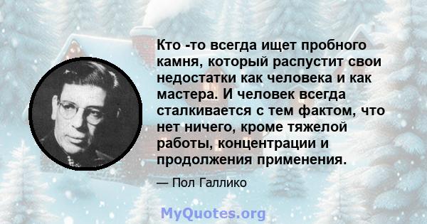 Кто -то всегда ищет пробного камня, который распустит свои недостатки как человека и как мастера. И человек всегда сталкивается с тем фактом, что нет ничего, кроме тяжелой работы, концентрации и продолжения применения.