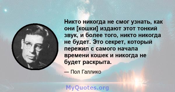 Никто никогда не смог узнать, как они [кошки] издают этот тонкий звук, и более того, никто никогда не будет. Это секрет, который пережил с самого начала времени кошек и никогда не будет раскрыта.