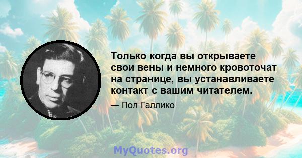 Только когда вы открываете свои вены и немного кровоточат на странице, вы устанавливаете контакт с вашим читателем. Если вы не верите в персонажей или историю, которую вы делаете в этот момент со всем своим разумом,