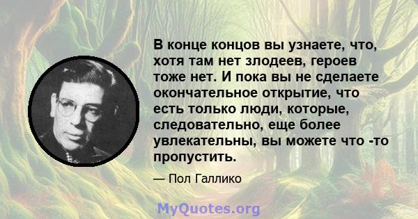 В конце концов вы узнаете, что, хотя там нет злодеев, героев тоже нет. И пока вы не сделаете окончательное открытие, что есть только люди, которые, следовательно, еще более увлекательны, вы можете что -то пропустить.