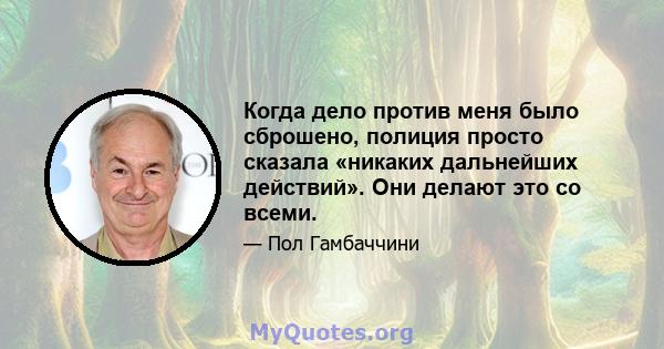 Когда дело против меня было сброшено, полиция просто сказала «никаких дальнейших действий». Они делают это со всеми.