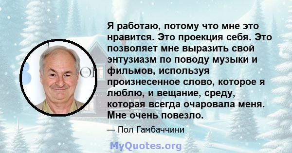 Я работаю, потому что мне это нравится. Это проекция себя. Это позволяет мне выразить свой энтузиазм по поводу музыки и фильмов, используя произнесенное слово, которое я люблю, и вещание, среду, которая всегда очаровала 