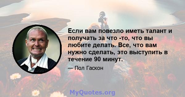 Если вам повезло иметь талант и получать за что -то, что вы любите делать. Все, что вам нужно сделать, это выступить в течение 90 минут.