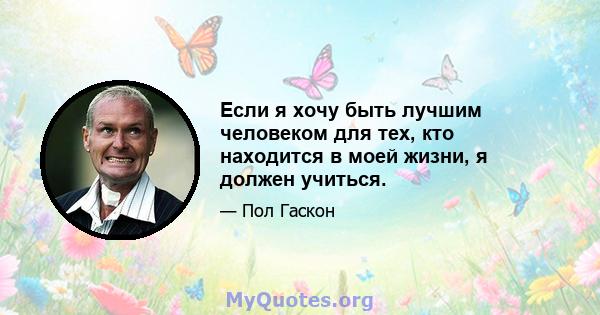 Если я хочу быть лучшим человеком для тех, кто находится в моей жизни, я должен учиться.