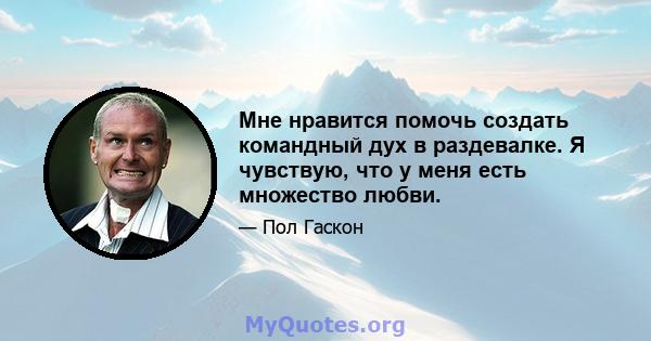 Мне нравится помочь создать командный дух в раздевалке. Я чувствую, что у меня есть множество любви.