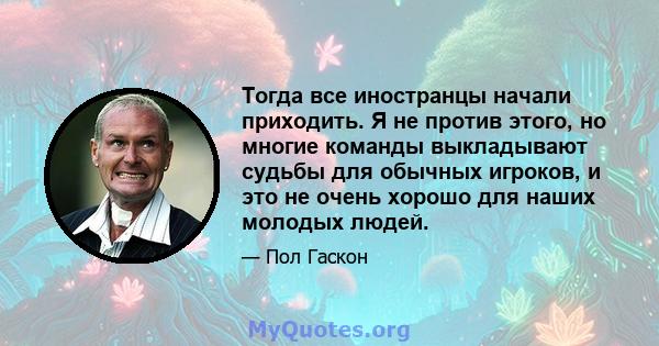 Тогда все иностранцы начали приходить. Я не против этого, но многие команды выкладывают судьбы для обычных игроков, и это не очень хорошо для наших молодых людей.