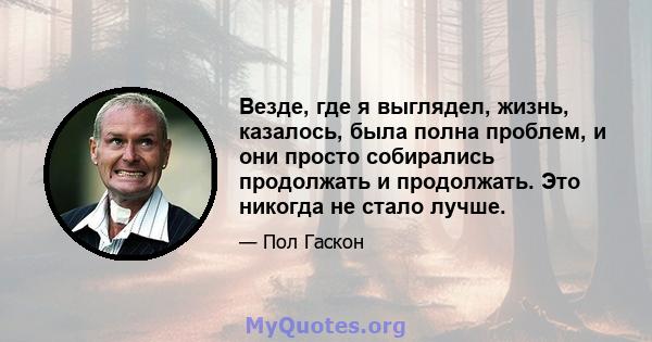 Везде, где я выглядел, жизнь, казалось, была полна проблем, и они просто собирались продолжать и продолжать. Это никогда не стало лучше.