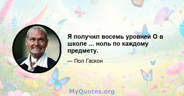 Я получил восемь уровней O в школе ... ноль по каждому предмету.