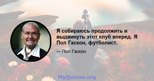 Я собираюсь продолжить и выдвинуть этот клуб вперед. Я Пол Гаскон, футболист.