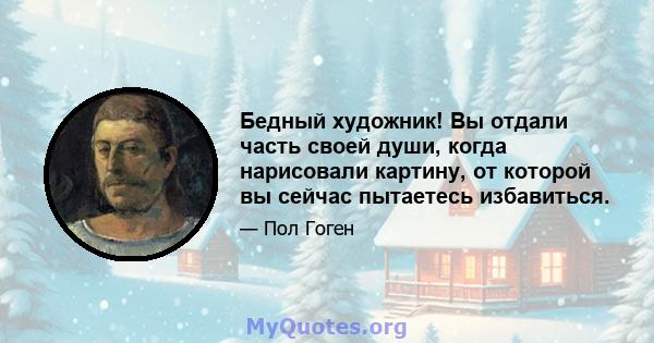 Бедный художник! Вы отдали часть своей души, когда нарисовали картину, от которой вы сейчас пытаетесь избавиться.