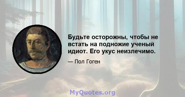 Будьте осторожны, чтобы не встать на подножие ученый идиот. Его укус неизлечимо.