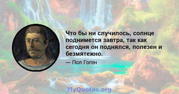 Что бы ни случилось, солнце поднимется завтра, так как сегодня он поднялся, полезен и безмятежно.