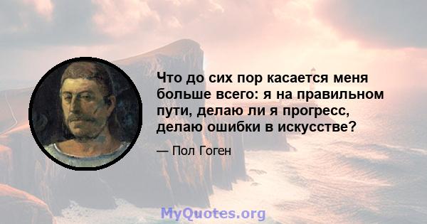 Что до сих пор касается меня больше всего: я на правильном пути, делаю ли я прогресс, делаю ошибки в искусстве?