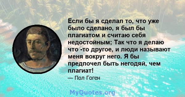 Если бы я сделал то, что уже было сделано, я был бы плагиатом и считаю себя недостойным; Так что я делаю что -то другое, и люди называют меня вокруг него. Я бы предпочел быть негодяй, чем плагиат!