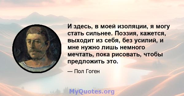 И здесь, в моей изоляции, я могу стать сильнее. Поэзия, кажется, выходит из себя, без усилий, и мне нужно лишь немного мечтать, пока рисовать, чтобы предложить это.