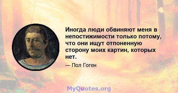 Иногда люди обвиняют меня в непостижимости только потому, что они ищут отпоненную сторону моих картин, которых нет.