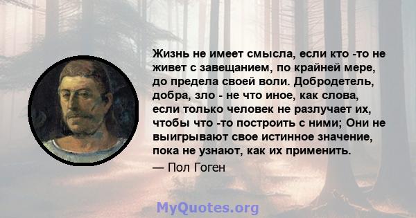 Жизнь не имеет смысла, если кто -то не живет с завещанием, по крайней мере, до предела своей воли. Добродетель, добра, зло - не что иное, как слова, если только человек не разлучает их, чтобы что -то построить с ними;