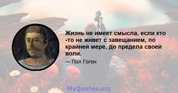 Жизнь не имеет смысла, если кто -то не живет с завещанием, по крайней мере, до предела своей воли.