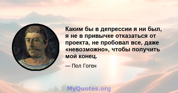 Каким бы в депрессии я ни был, я не в привычке отказаться от проекта, не пробовал все, даже «невозможно», чтобы получить мой конец.