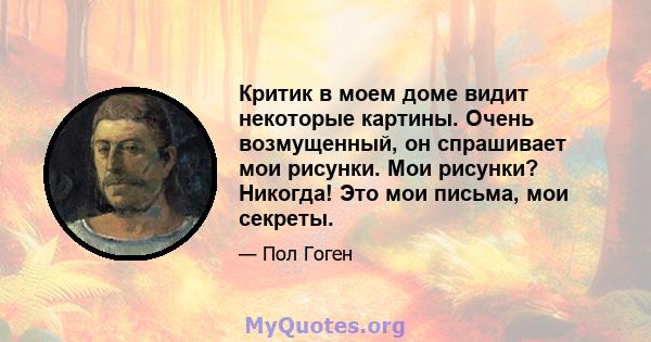 Критик в моем доме видит некоторые картины. Очень возмущенный, он спрашивает мои рисунки. Мои рисунки? Никогда! Это мои письма, мои секреты.