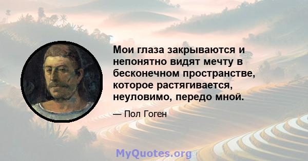 Мои глаза закрываются и непонятно видят мечту в бесконечном пространстве, которое растягивается, неуловимо, передо мной.