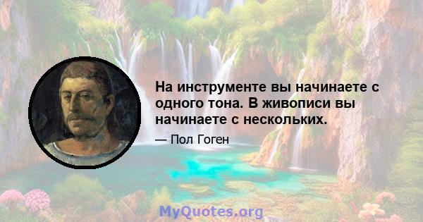 На инструменте вы начинаете с одного тона. В живописи вы начинаете с нескольких.