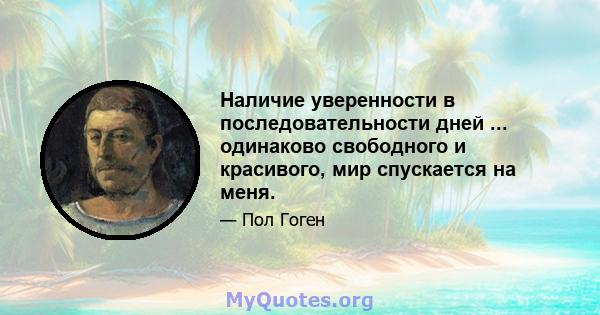 Наличие уверенности в последовательности дней ... одинаково свободного и красивого, мир спускается на меня.