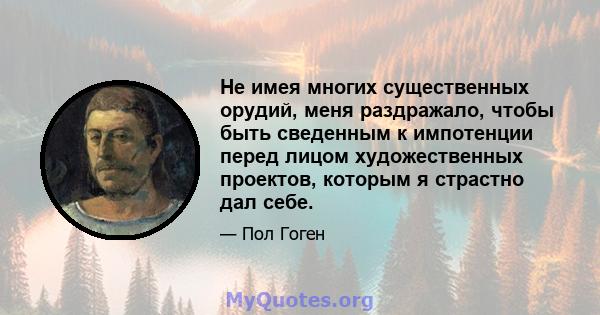 Не имея многих существенных орудий, меня раздражало, чтобы быть сведенным к импотенции перед лицом художественных проектов, которым я страстно дал себе.