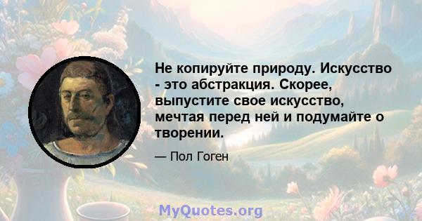 Не копируйте природу. Искусство - это абстракция. Скорее, выпустите свое искусство, мечтая перед ней и подумайте о творении.