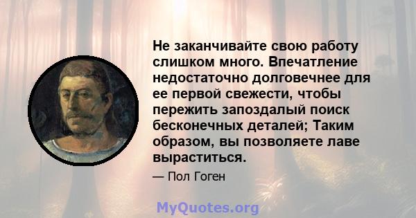 Не заканчивайте свою работу слишком много. Впечатление недостаточно долговечнее для ее первой свежести, чтобы пережить запоздалый поиск бесконечных деталей; Таким образом, вы позволяете лаве выраститься.