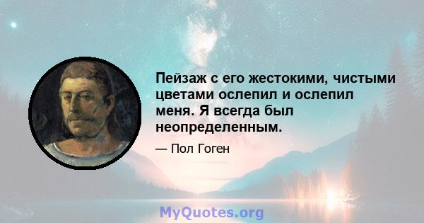 Пейзаж с его жестокими, чистыми цветами ослепил и ослепил меня. Я всегда был неопределенным.