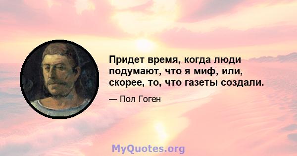 Придет время, когда люди подумают, что я миф, или, скорее, то, что газеты создали.