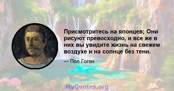 Присмотритесь на японцев; Они рисуют превосходно, и все же в них вы увидите жизнь на свежем воздухе и на солнце без тени.