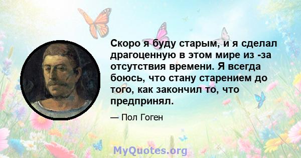 Скоро я буду старым, и я сделал драгоценную в этом мире из -за отсутствия времени. Я всегда боюсь, что стану старением до того, как закончил то, что предпринял.