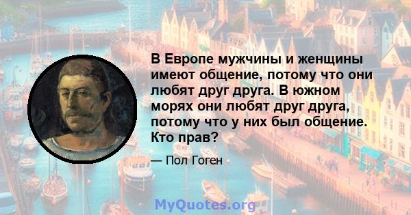 В Европе мужчины и женщины имеют общение, потому что они любят друг друга. В южном морях они любят друг друга, потому что у них был общение. Кто прав?