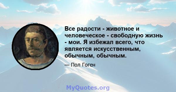 Все радости - животное и человеческое - свободную жизнь - мои. Я избежал всего, что является искусственным, обычным, обычным.