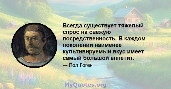 Всегда существует тяжелый спрос на свежую посредственность. В каждом поколении наименее культивируемый вкус имеет самый большой аппетит.