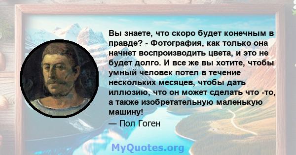 Вы знаете, что скоро будет конечным в правде? - Фотография, как только она начнет воспроизводить цвета, и это не будет долго. И все же вы хотите, чтобы умный человек потел в течение нескольких месяцев, чтобы дать