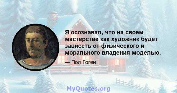 Я осознавал, что на своем мастерстве как художник будет зависеть от физического и морального владения моделью.