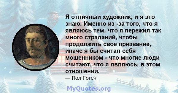 Я отличный художник, и я это знаю. Именно из -за того, что я являюсь тем, что я пережил так много страданий, чтобы продолжить свое призвание, иначе я бы считал себя мошенником - что многие люди считают, что я являюсь, в 