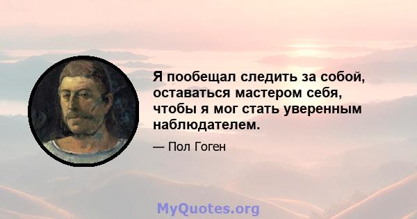 Я пообещал следить за собой, оставаться мастером себя, чтобы я мог стать уверенным наблюдателем.