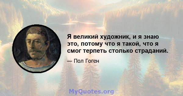 Я великий художник, и я знаю это, потому что я такой, что я смог терпеть столько страданий.