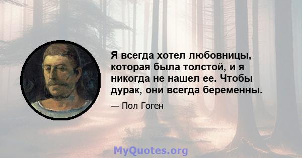 Я всегда хотел любовницы, которая была толстой, и я никогда не нашел ее. Чтобы дурак, они всегда беременны.