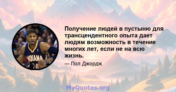 Получение людей в пустыню для трансцендентного опыта дает людям возможность в течение многих лет, если не на всю жизнь.