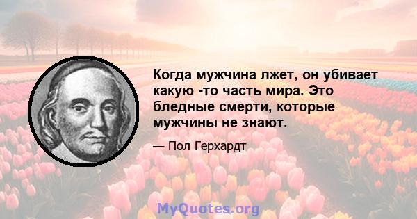 Когда мужчина лжет, он убивает какую -то часть мира. Это бледные смерти, которые мужчины не знают.