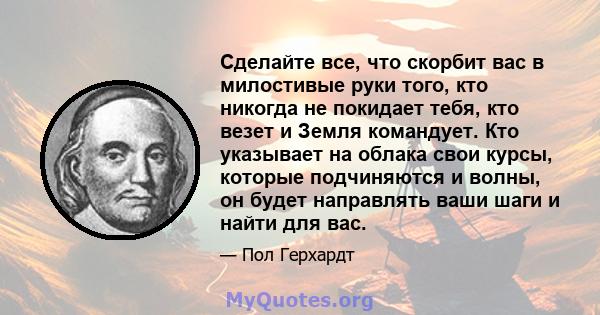 Сделайте все, что скорбит вас в милостивые руки того, кто никогда не покидает тебя, кто везет и Земля командует. Кто указывает на облака свои курсы, которые подчиняются и волны, он будет направлять ваши шаги и найти для 