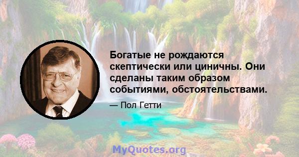 Богатые не рождаются скептически или циничны. Они сделаны таким образом событиями, обстоятельствами.