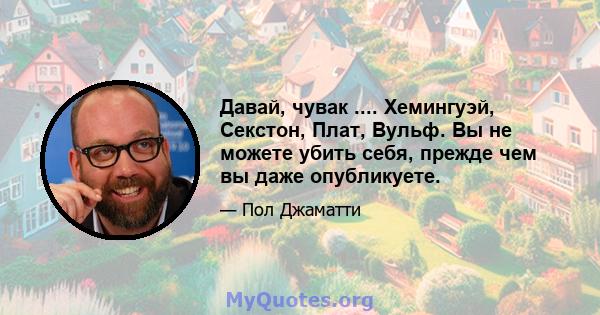 Давай, чувак .... Хемингуэй, Секстон, Плат, Вульф. Вы не можете убить себя, прежде чем вы даже опубликуете.