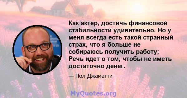 Как актер, достичь финансовой стабильности удивительно. Но у меня всегда есть такой странный страх, что я больше не собираюсь получить работу; Речь идет о том, чтобы не иметь достаточно денег.