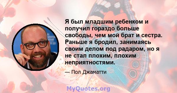 Я был младшим ребенком и получил гораздо больше свободы, чем мой брат и сестра. Раньше я бродил, занимаясь своим делом под радаром, но я не стал плохим, плохим неприятностями.